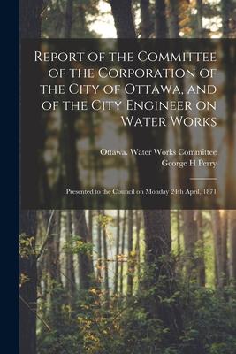 Report of the Committee of the Corporation of the City of Ottawa and of the City Engineer on Water Works [microform]: Presented to the Council on Mon