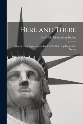 Here and There [microform]: Being the First Report on the Work of the Self-Help Emigration Society