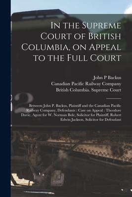 In the Supreme Court of British Columbia on Appeal to the Full Court [microform]: Between John P. Backus Plaintiff and the Canadian Pacific Railway