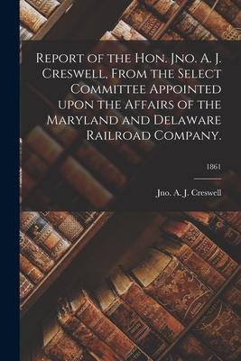 Report of the Hon. Jno. A. J. Creswell From the Select Committee Appointed Upon the Affairs of the Maryland and Delaware Railroad Company.; 1861