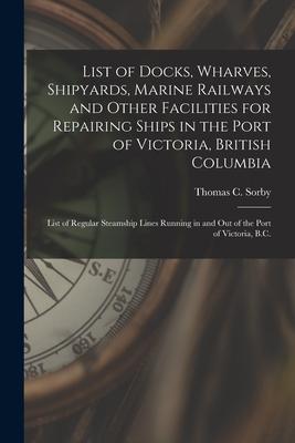 List of Docks Wharves Shipyards Marine Railways and Other Facilities for Repairing Ships in the Port of Victoria British Columbia [microform]: Lis