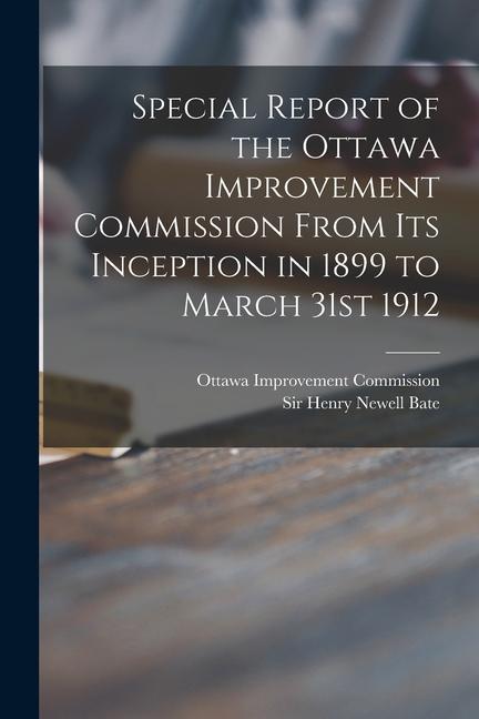 Special Report of the Ottawa Improvement Commission From Its Inception in 1899 to March 31st 1912