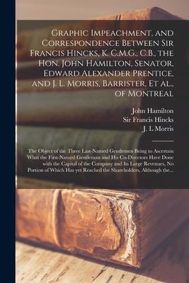 Graphic Impeachment and Correspondence Between Sir Francis Hincks K. C.M.G. C.B. the Hon. John Hamilton Senator Edward Alexander Prentice and J