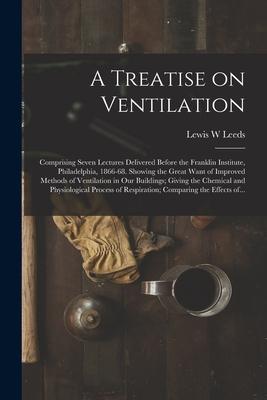A Treatise on Ventilation: Comprising Seven Lectures Delivered Before the Franklin Institute Philadelphia 1866-68. Showing the Great Want of Im