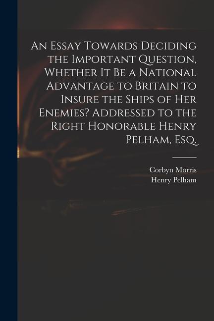 An Essay Towards Deciding the Important Question Whether It Be a National Advantage to Britain to Insure the Ships of Her Enemies? Addressed to the R