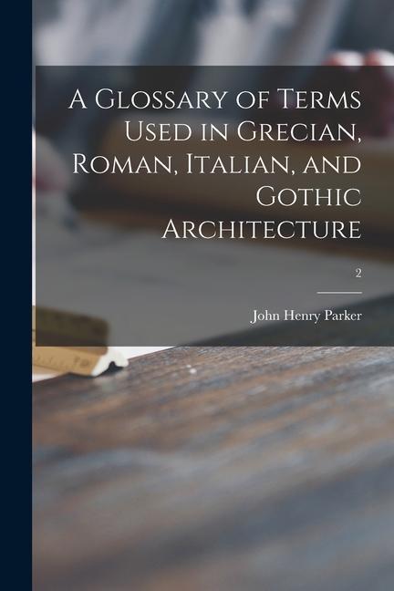 A Glossary of Terms Used in Grecian Roman Italian and Gothic Architecture; 2