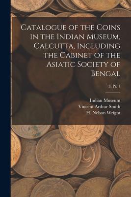 Catalogue of the Coins in the Indian Museum Calcutta Including the Cabinet of the Asiatic Society of Bengal; 3 pt. 1