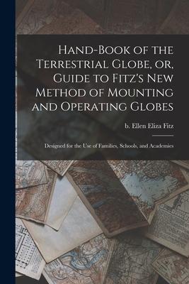 Hand-book of the Terrestrial Globe or Guide to Fitz‘s New Method of Mounting and Operating Globes: ed for the Use of Families Schools and Ac