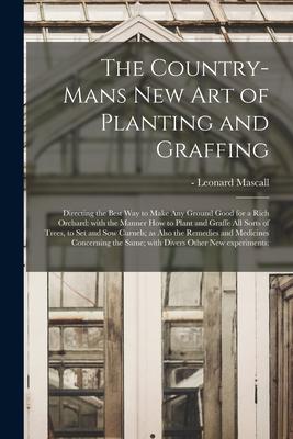 The Country-mans New Art of Planting and Graffing: Directing the Best Way to Make Any Ground Good for a Rich Orchard: With the Manner How to Plant and