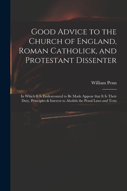 Good Advice to the Church of England Roman Catholick and Protestant Dissenter: in Which It is Endeavoured to Be Made Appear That It is Their Duty P