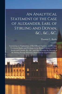 An Analytical Statement of the Case of Alexander Earl of Stirling and Dovan &c. &c. &c. [microform]: Containing an Explanation of His Official Dig