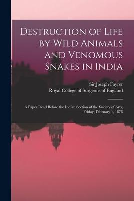 Destruction of Life by Wild Animals and Venomous Snakes in India: a Paper Read Before the Indian Section of the Society of Arts Friday February 1 1