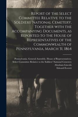 Report of the Select Committee Relative to the Soldiers‘ National Cemetery Together With the Accompanying Documents as Reported to the House of Repr