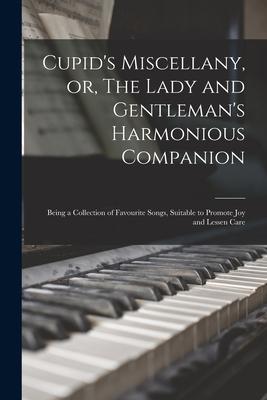 Cupid‘s Miscellany or The Lady and Gentleman‘s Harmonious Companion: Being a Collection of Favourite Songs Suitable to Promote Joy and Lessen Care