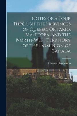 Notes of a Tour Through the Provinces of Quebec Ontario Manitoba and the North-West Territory of the Dominion of Canada [microform]