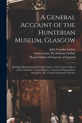 A General Account of the Hunterian Museum Glasgow: Including Historical and Scientific Notices of the Various Objects of Art Literature Natural His