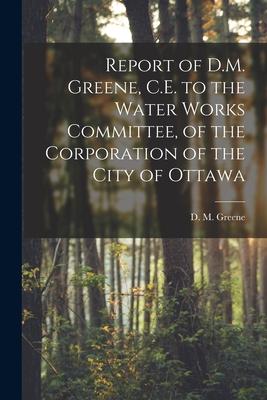 Report of D.M. Greene C.E. to the Water Works Committee of the Corporation of the City of Ottawa [microform]