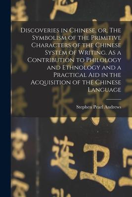 Discoveries in Chinese or The Symbolism of the Primitive Characters of the Chinese System of Writing. As a Contribution to Philology and Ethnology a