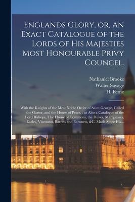 Englands Glory or An Exact Catalogue of the Lords of His Majesties Most Honourable Privy Councel.: With the Knights of the Most Noble Order of Saint