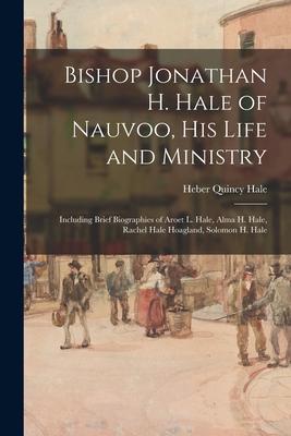 Bishop Jonathan H. Hale of Nauvoo His Life and Ministry: Including Brief Biographies of Aroet L. Hale Alma H. Hale Rachel Hale Hoagland Solomon H.