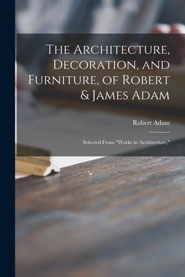 The Architecture Decoration and Furniture of Robert & James Adam; Selected From Works in Architecture