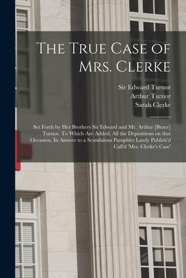 The True Case of Mrs. Clerke: Set Forth by Her Brothers Sir Edward and Mr. Arthur [brace] Turnor. To Which Are Added All the Depositions on That Oc