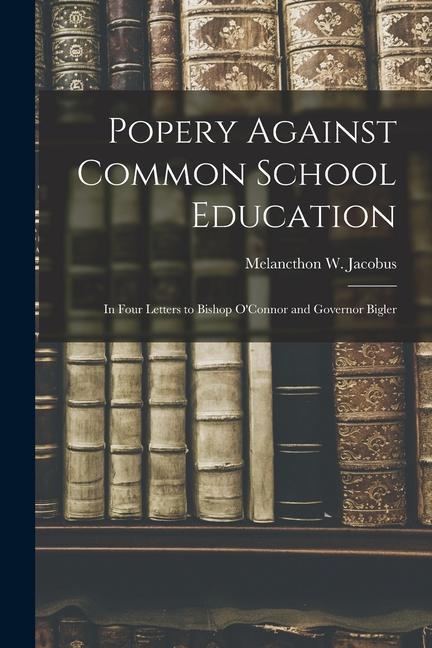 Popery Against Common School Education: in Four Letters to Bishop O‘Connor and Governor Bigler