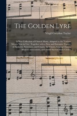 The Golden Lyre: a New Collection of Church Music Adapted to the Various Metres Now in Use: Together With a New and Extensive Variety