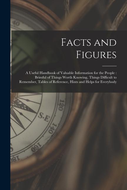 Facts and Figures [microform]: a Useful Handbook of Valuable Information for the People: Brimful of Things Worth Knowing Things Difficult to Remembe