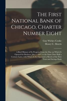 The First National Bank of Chicago Charter Number Eight: a Brief History of Its Progress From the Day on Which It Opened for Business July 1 1863
