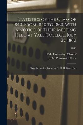 Statistics of the Class of 1840 From 1840 to 1860 With a Notice of Their Meeting Held at Yale College July 25 1860; Together With a Poem by G. H.