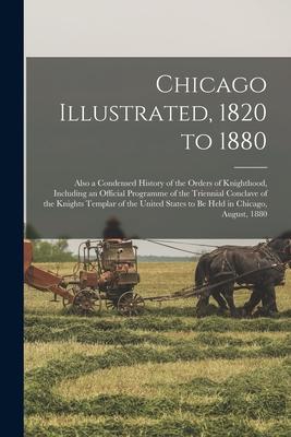 Chicago Illustrated 1820 to 1880: Also a Condensed History of the Orders of Knighthood Including an Official Programme of the Triennial Conclave of