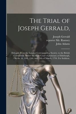 The Trial of Joseph Gerrald: Delegate From the London Corresponding Society to the British Convention. Before the High Court of Justiciary at Edin