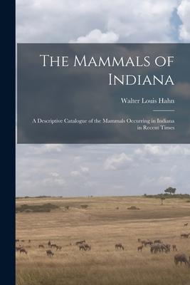 The Mammals of Indiana: a Descriptive Catalogue of the Mammals Occurring in Indiana in Recent Times