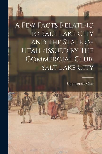 A Few Facts Relating to Salt Lake City and the State of Utah /issued by The Commercial Club Salt Lake City