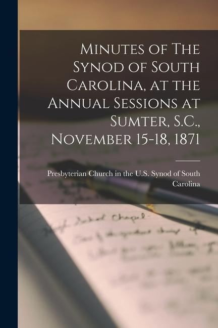 Minutes of The Synod of South Carolina at the Annual Sessions at Sumter S.C. November 15-18 1871