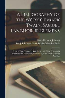 A Bibliography of the Work of Mark Twain Samuel Langhorne Clemens: a List of First Editions in Book Form and of First Printings in Periodicals and Oc