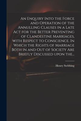 An Enquiry Into the Force and Operation of the Annulling Clauses in a Late Act for the Better Preventing of Clandestine Marriages With Respect to Con