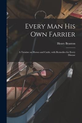 Every Man His Own Farrier [microform]: a Treatise on Horses and Cattle With Remedies for Every Disease