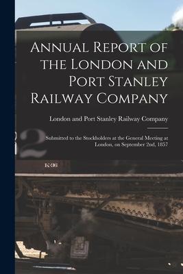 Annual Report of the London and Port Stanley Railway Company [microform]: Submitted to the Stockholders at the General Meeting at London on September