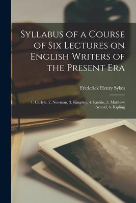 Syllabus of a Course of Six Lectures on English Writers of the Present Era [microform]: 1. Carlyle 2. Newman 3. Kingsley 4. Ruskin 5. Matthew Arno