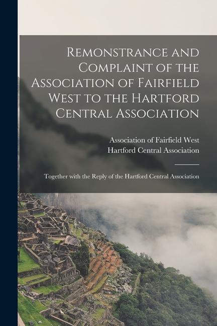 Remonstrance and Complaint of the Association of Fairfield West to the Hartford Central Association: Together With the Reply of the Hartford Central A
