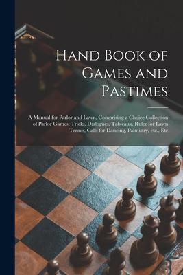Hand Book of Games and Pastimes: a Manual for Parlor and Lawn Comprising a Choice Collection of Parlor Games Tricks Dialogues Tableaux Ruler for
