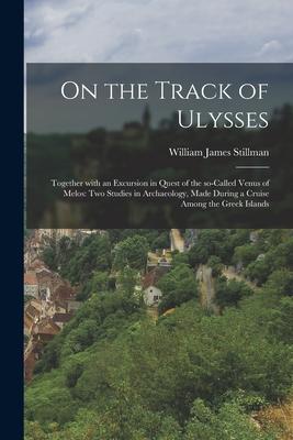On the Track of Ulysses; Together With an Excursion in Quest of the So-called Venus of Melos: Two Studies in Archaeology Made During a Cruise Among t