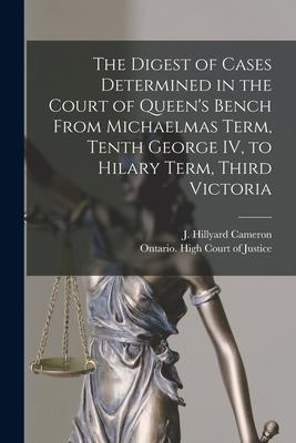 The Digest of Cases Determined in the Court of Queen‘s Bench From Michaelmas Term Tenth George IV to Hilary Term Third Victoria [microform]
