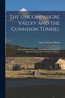 The Uncompahgre Valley and the Gunnison Tunnel: a Description of Scenery Natural Resources Products Industries Exploration Adventure &c