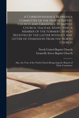 A Correspondence Between a Committee of the North Baptist Church and Granville St. Baptist Church Halifax Respecting a Member of the Former Church R