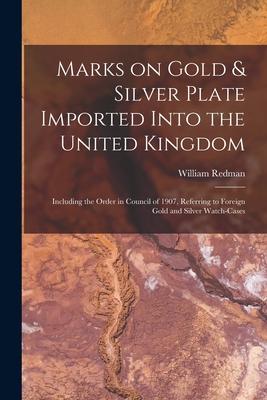 Marks on Gold & Silver Plate Imported Into the United Kingdom: Including the Order in Council of 1907 Referring to Foreign Gold and Silver Watch-case