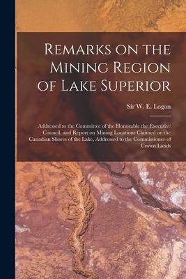 Remarks on the Mining Region of Lake Superior [microform]: Addressed to the Committee of the Honorable the Executive Council and Report on Mining Loc