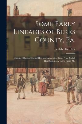 Some Early Lineages of Berks County Pa.: Clauser (Klauser)-Hicks (Hix) and Associated Lines / by Beulah Hix Blair M.A. (Mrs. Julian M.)